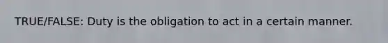 TRUE/FALSE: Duty is the obligation to act in a certain manner.