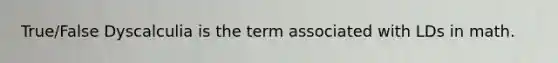 True/False Dyscalculia is the term associated with LDs in math.