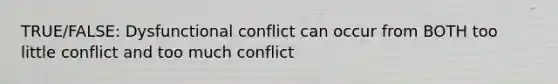 TRUE/FALSE: Dysfunctional conflict can occur from BOTH too little conflict and too much conflict