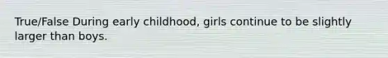 True/False During early childhood, girls continue to be slightly larger than boys.