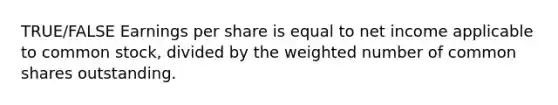 TRUE/FALSE Earnings per share is equal to net income applicable to common stock, divided by the weighted number of common shares outstanding.