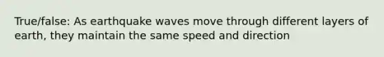 True/false: As earthquake waves move through different layers of earth, they maintain the same speed and direction