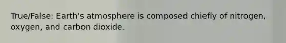 True/False: Earth's atmosphere is composed chiefly of nitrogen, oxygen, and carbon dioxide.
