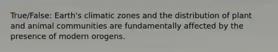 True/False: Earth's climatic zones and the distribution of plant and animal communities are fundamentally affected by the presence of modern orogens.