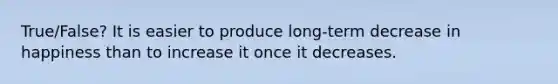 True/False? It is easier to produce long-term decrease in happiness than to increase it once it decreases.