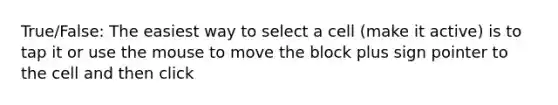 True/False: The easiest way to select a cell (make it active) is to tap it or use the mouse to move the block plus sign pointer to the cell and then click