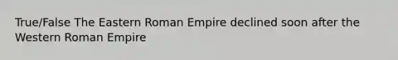 True/False The Eastern Roman Empire declined soon after the Western Roman Empire