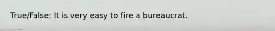 True/False: It is very easy to fire a bureaucrat.