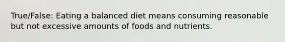 True/False: Eating a balanced diet means consuming reasonable but not excessive amounts of foods and nutrients.