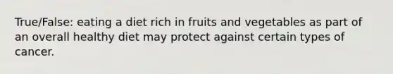 True/False: eating a diet rich in fruits and vegetables as part of an overall healthy diet may protect against certain types of cancer.