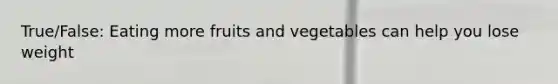 True/False: Eating more fruits and vegetables can help you lose weight