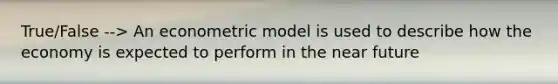 True/False --> An econometric model is used to describe how the economy is expected to perform in <a href='https://www.questionai.com/knowledge/k3kaQH73w3-the-near-future' class='anchor-knowledge'>the near future</a>