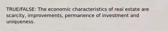 TRUE/FALSE: The economic characteristics of real estate are scarcity, improvements, permanence of investment and uniqueness.