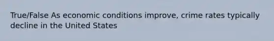 True/False As economic conditions improve, crime rates typically decline in the United States