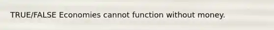 TRUE/FALSE Economies cannot function without money.
