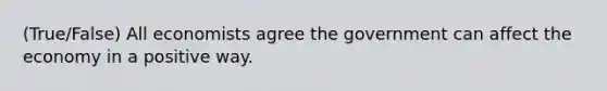 (True/False) All economists agree the government can affect the economy in a positive way.