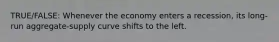 TRUE/FALSE: Whenever the economy enters a recession, its long-run aggregate-supply curve shifts to the left.