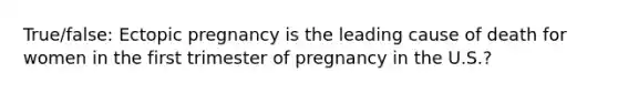 True/false: Ectopic pregnancy is the leading cause of death for women in the first trimester of pregnancy in the U.S.?