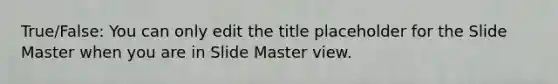 True/False: You can only edit the title placeholder for the Slide Master when you are in Slide Master view.