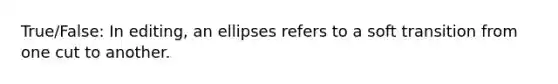 True/False: In editing, an ellipses refers to a soft transition from one cut to another.