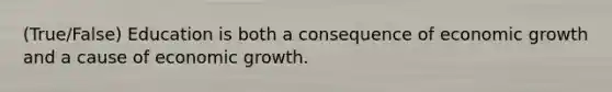 (True/False) Education is both a consequence of economic growth and a cause of economic growth.