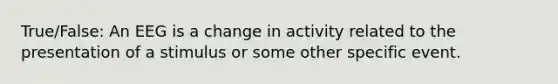 True/False: An EEG is a change in activity related to the presentation of a stimulus or some other specific event.