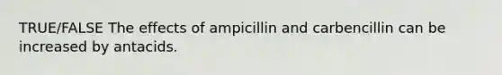 TRUE/FALSE The effects of ampicillin and carbencillin can be increased by antacids.