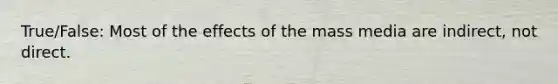 True/False: Most of the effects of the mass media are indirect, not direct.