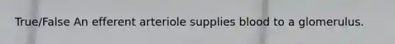 True/False An efferent arteriole supplies blood to a glomerulus.