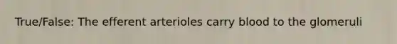 True/False: The efferent arterioles carry blood to the glomeruli