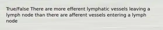 True/False There are more efferent <a href='https://www.questionai.com/knowledge/ki6sUebkzn-lymphatic-vessels' class='anchor-knowledge'>lymphatic vessels</a> leaving a lymph node than there are afferent vessels entering a lymph node