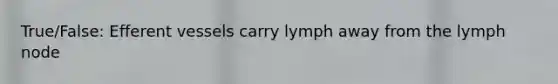 True/False: Efferent vessels carry lymph away from the lymph node