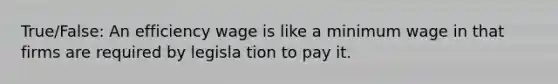 True/False: An efficiency wage is like a minimum wage in that firms are required by legisla tion to pay it.