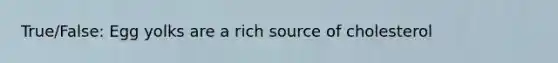 True/False: Egg yolks are a rich source of cholesterol