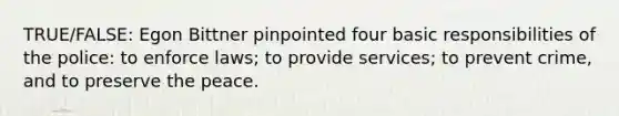 TRUE/FALSE: Egon Bittner pinpointed four basic responsibilities of the police: to enforce laws; to provide services; to prevent crime, and to preserve the peace.