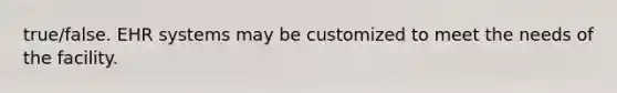 true/false. EHR systems may be customized to meet the needs of the facility.