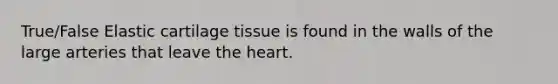 True/False Elastic cartilage tissue is found in the walls of the large arteries that leave the heart.