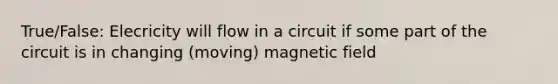 True/False: Elecricity will flow in a circuit if some part of the circuit is in changing (moving) magnetic field