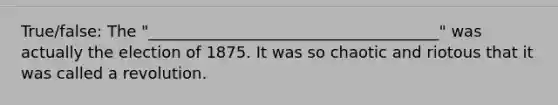 True/false: The "_____________________________________" was actually the election of 1875. It was so chaotic and riotous that it was called a revolution.