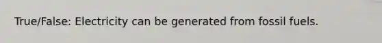 True/False: Electricity can be generated from fossil fuels.