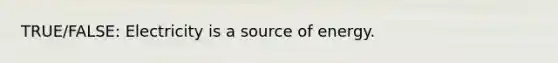 TRUE/FALSE: Electricity is a source of energy.