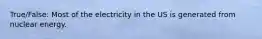 True/False: Most of the electricity in the US is generated from nuclear energy.