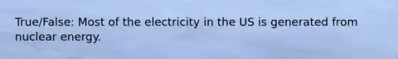 True/False: Most of the electricity in the US is generated from nuclear energy.