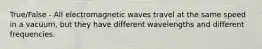 True/False - All electromagnetic waves travel at the same speed in a vacuum, but they have different wavelengths and different frequencies.