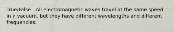 True/False - All electromagnetic waves travel at the same speed in a vacuum, but they have different wavelengths and different frequencies.