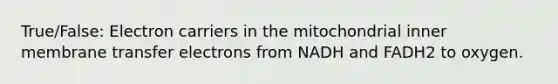 True/False: Electron carriers in the mitochondrial inner membrane transfer electrons from NADH and FADH2 to oxygen.