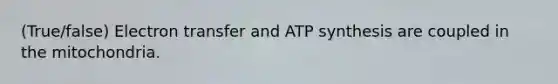 (True/false) Electron transfer and ATP synthesis are coupled in the mitochondria.