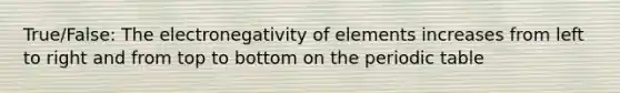 True/False: The electronegativity of elements increases from left to right and from top to bottom on the periodic table