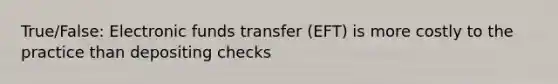 True/False: Electronic funds transfer (EFT) is more costly to the practice than depositing checks