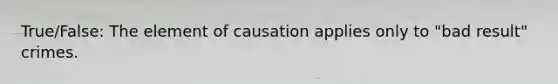 True/False: The element of causation applies only to "bad result" crimes.